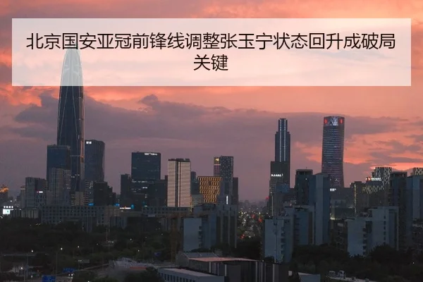 北京国安亚冠前锋线调整张玉宁状态回升成破局关键