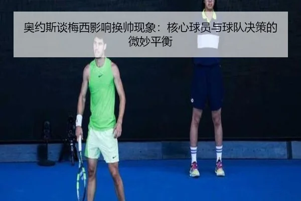 奥约斯谈梅西影响换帅现象：核心球员与球队决策的微妙平衡