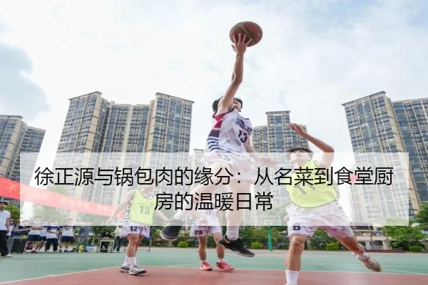 徐正源与锅包肉的缘分：从名菜到食堂厨房的温暖日常