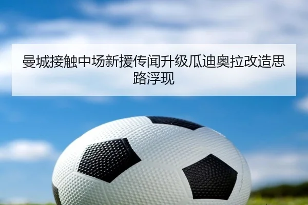曼城接触中场新援传闻升级瓜迪奥拉改造思路浮现